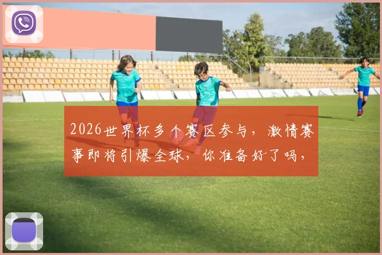 2026世界杯多个赛区参与，激情赛事即将引爆全球，你准备好了吗，