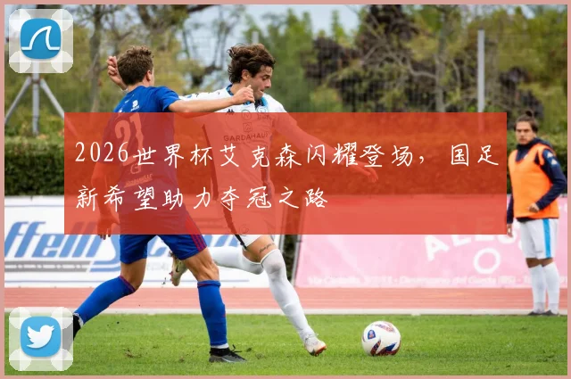 2026世界杯艾克森闪耀登场，国足新希望助力夺冠之路