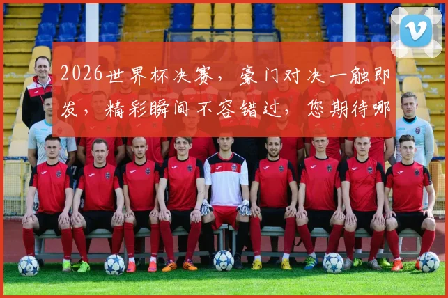 2026世界杯决赛，豪门对决一触即发，精彩瞬间不容错过，您期待哪场巅峰之战